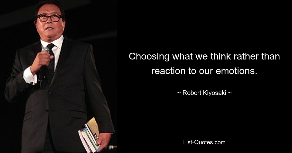 Choosing what we think rather than reaction to our emotions. — © Robert Kiyosaki