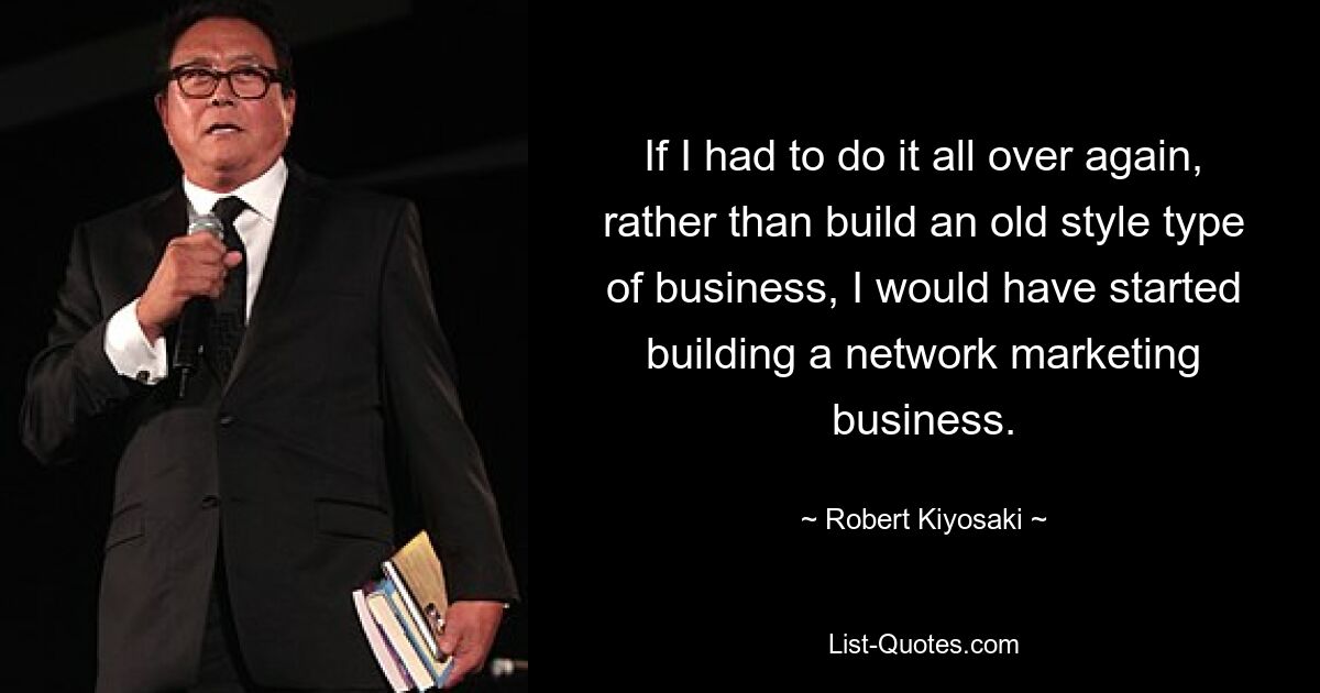 If I had to do it all over again, rather than build an old style type of business, I would have started building a network marketing business. — © Robert Kiyosaki