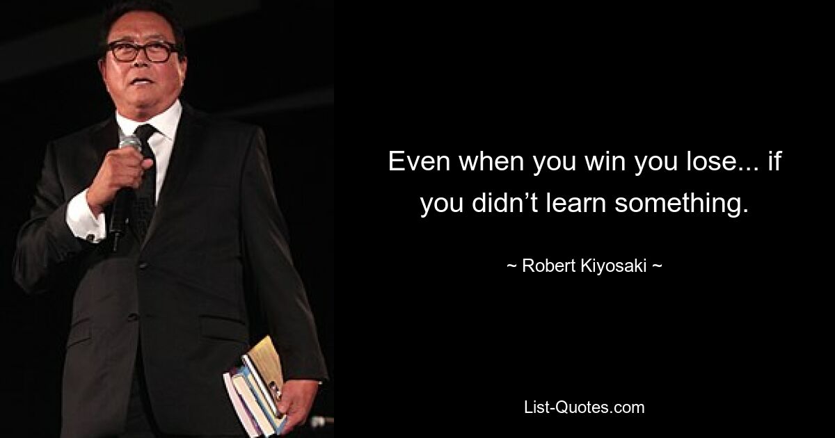 Even when you win you lose... if you didn’t learn something. — © Robert Kiyosaki