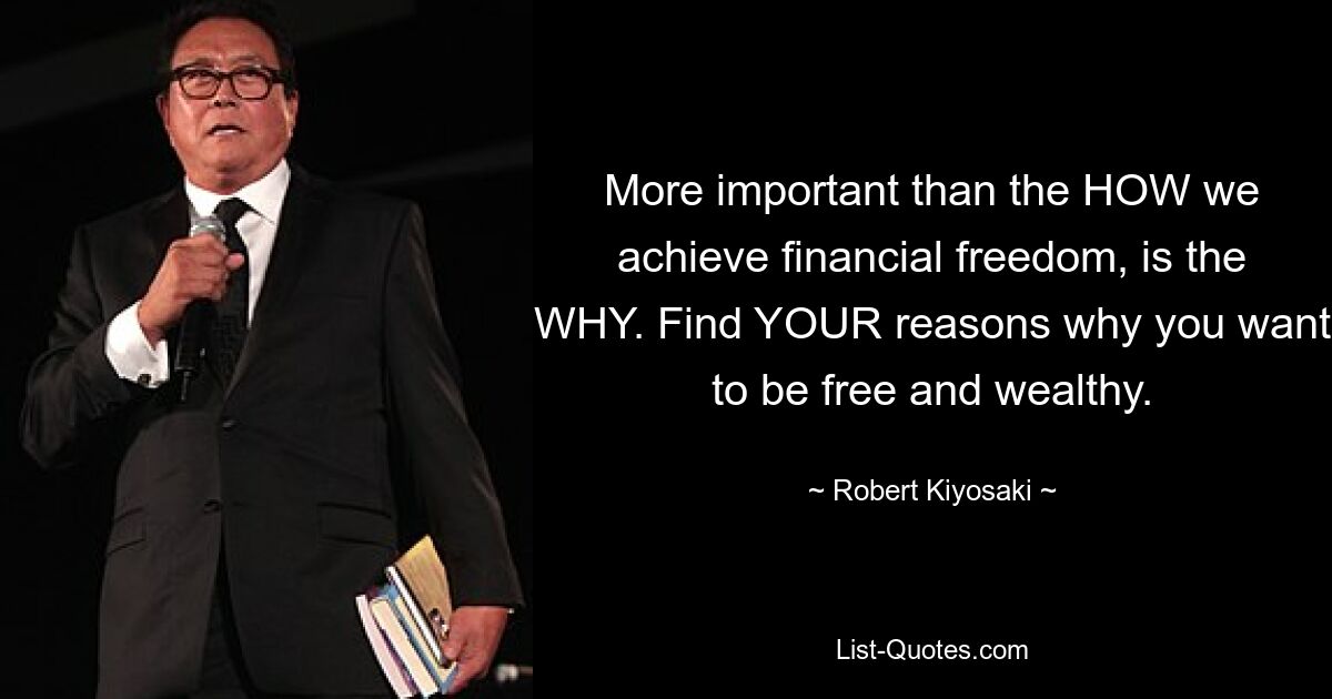 More important than the HOW we achieve financial freedom, is the WHY. Find YOUR reasons why you want to be free and wealthy. — © Robert Kiyosaki