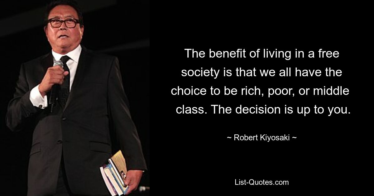 The benefit of living in a free society is that we all have the choice to be rich, poor, or middle 
 class. The decision is up to you. — © Robert Kiyosaki