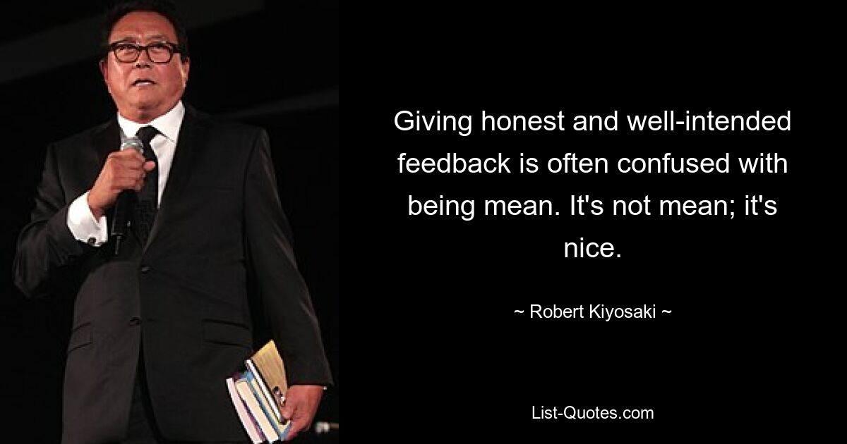 Giving honest and well-intended feedback is often confused with being mean. It's not mean; it's nice. — © Robert Kiyosaki