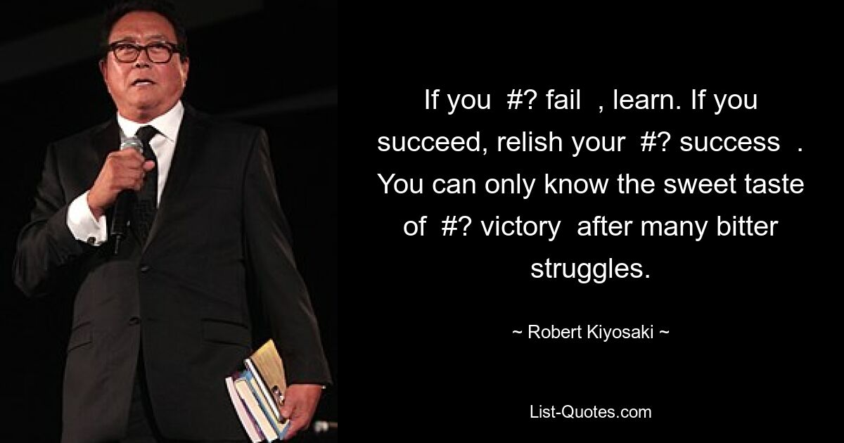 If you  #? fail  , learn. If you succeed, relish your  #? success  . You can only know the sweet taste of  #? victory  after many bitter struggles. — © Robert Kiyosaki