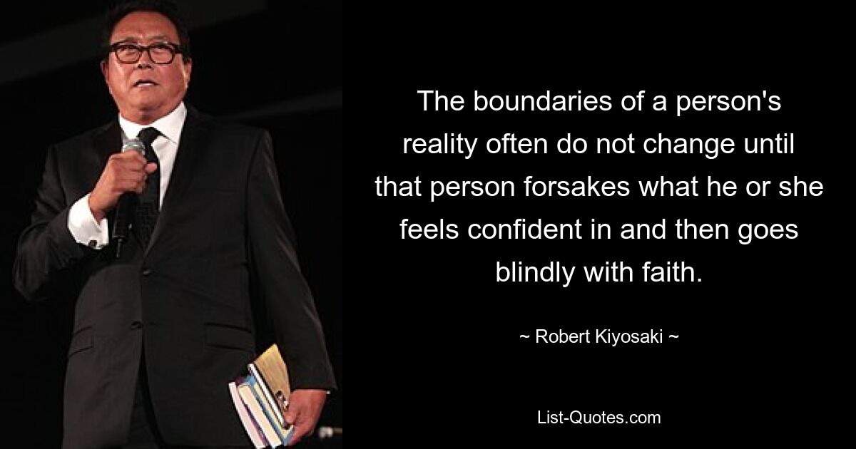 The boundaries of a person's reality often do not change until that person forsakes what he or she feels confident in and then goes blindly with faith. — © Robert Kiyosaki