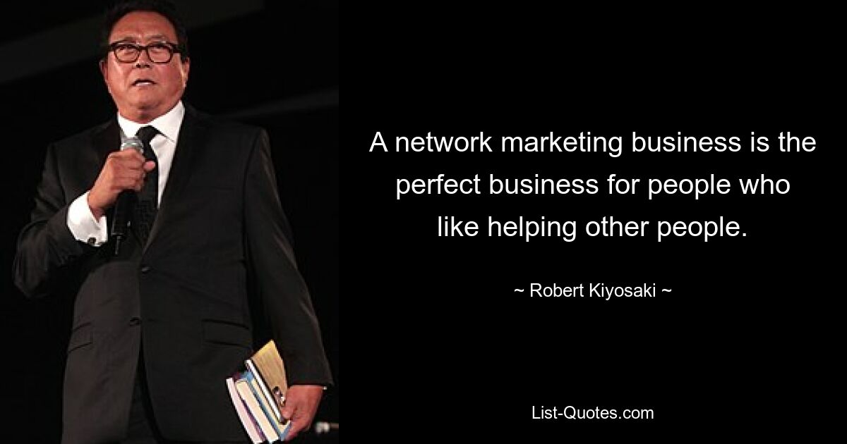 A network marketing business is the perfect business for people who like helping other people. — © Robert Kiyosaki