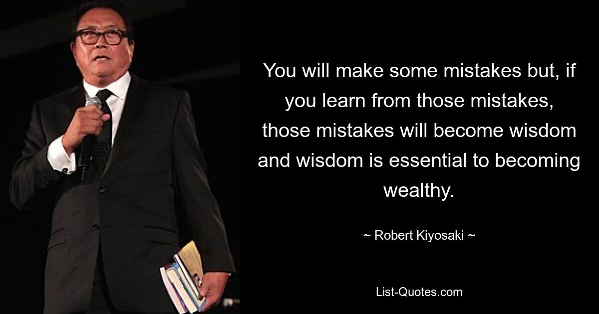 You will make some mistakes but, if you learn from those mistakes, those mistakes will become wisdom and wisdom is essential to becoming wealthy. — © Robert Kiyosaki