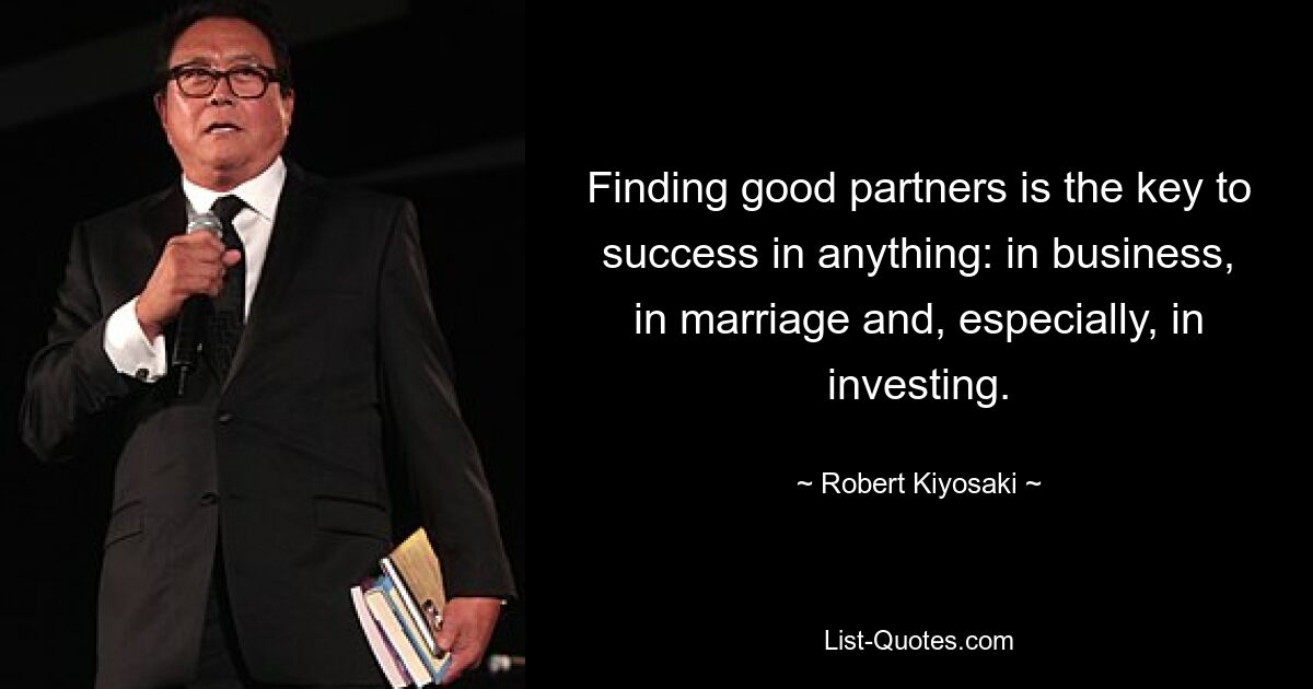 Finding good partners is the key to success in anything: in business, in marriage and, especially, in investing. — © Robert Kiyosaki