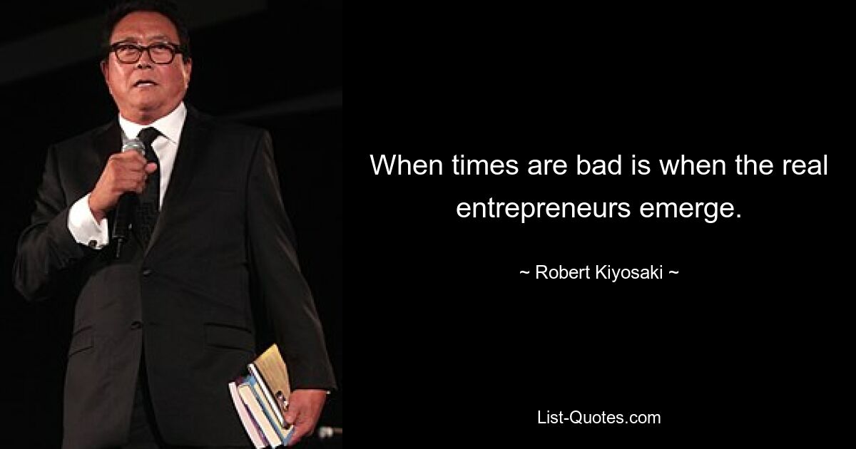 When times are bad is when the real entrepreneurs emerge. — © Robert Kiyosaki