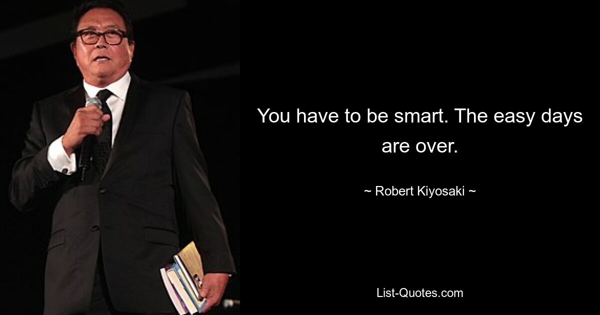 You have to be smart. The easy days are over. — © Robert Kiyosaki