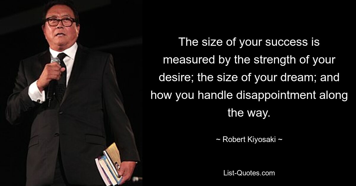 The size of your success is measured by the strength of your desire; the size of your dream; and how you handle disappointment along the way. — © Robert Kiyosaki