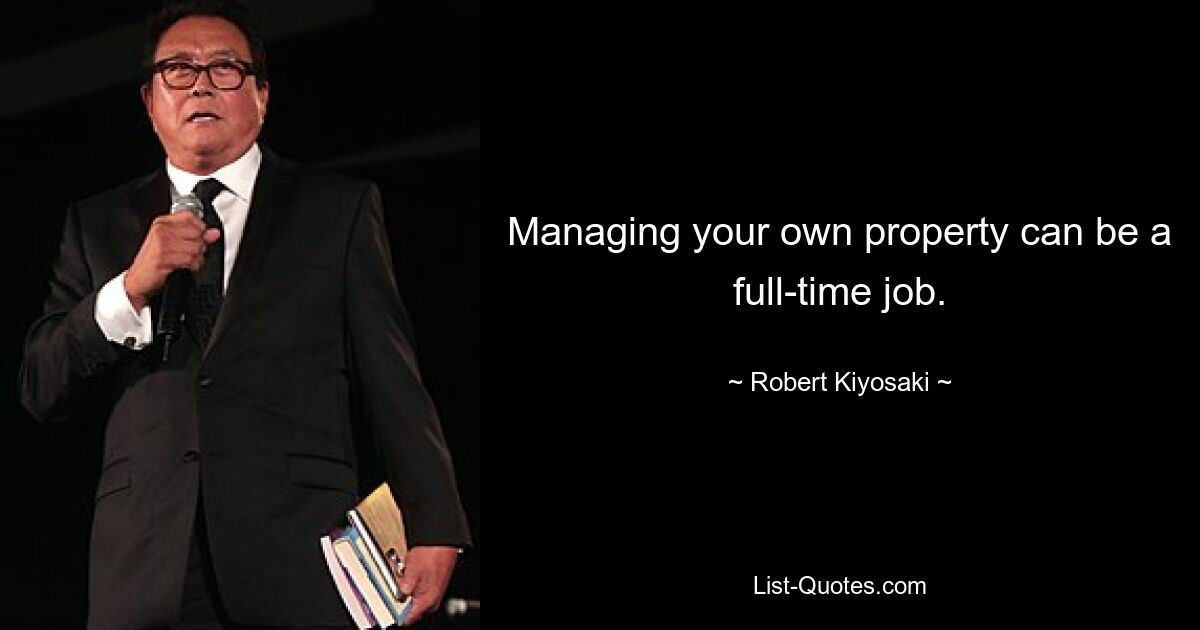 Managing your own property can be a full-time job. — © Robert Kiyosaki