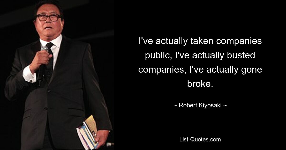 I've actually taken companies public, I've actually busted companies, I've actually gone broke. — © Robert Kiyosaki