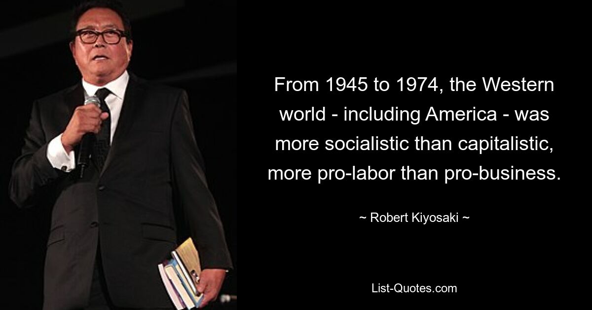 С 1945 по 1974 год западный мир, включая Америку, был скорее социалистическим, чем капиталистическим, более ориентированным на труд, чем на бизнес. — © Роберт Кийосаки