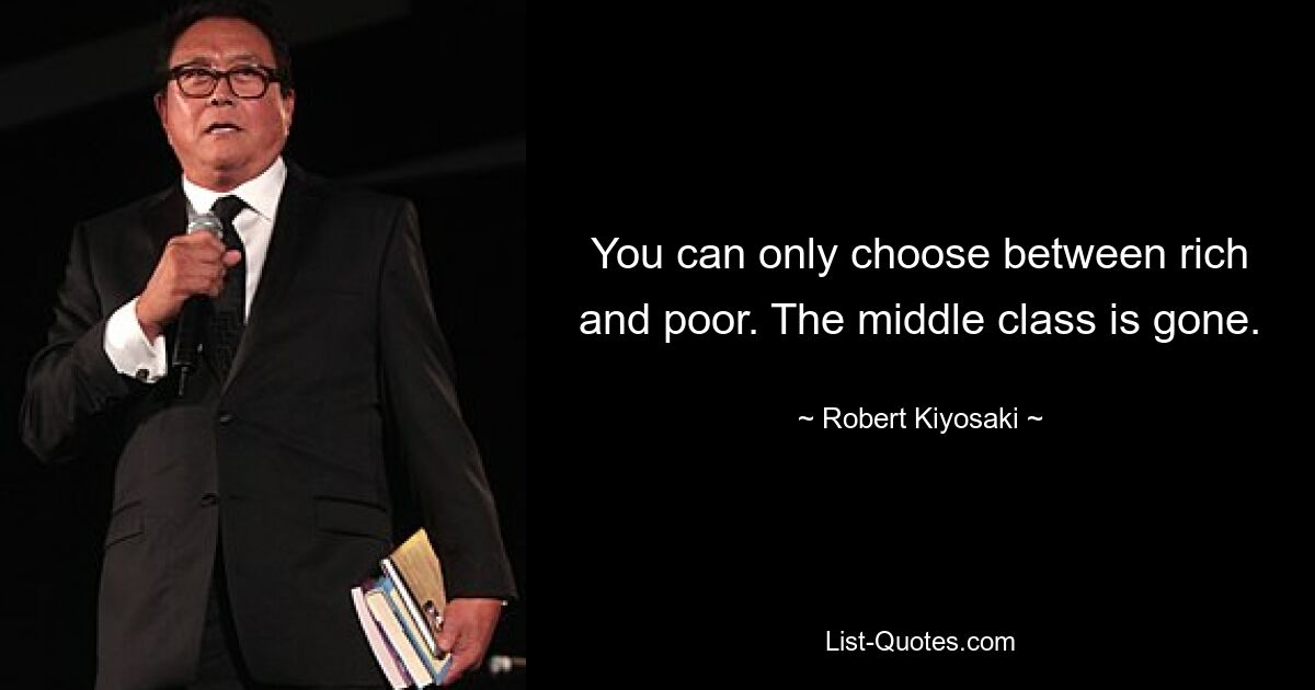 You can only choose between rich and poor. The middle class is gone. — © Robert Kiyosaki