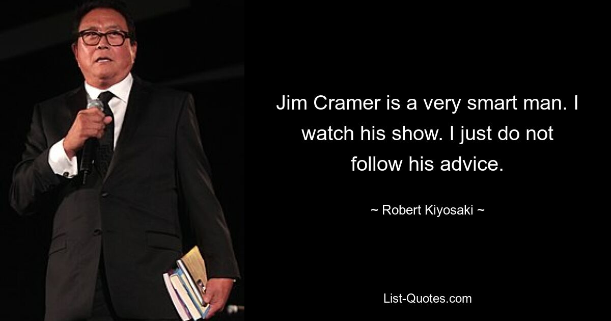 Jim Cramer is a very smart man. I watch his show. I just do not follow his advice. — © Robert Kiyosaki