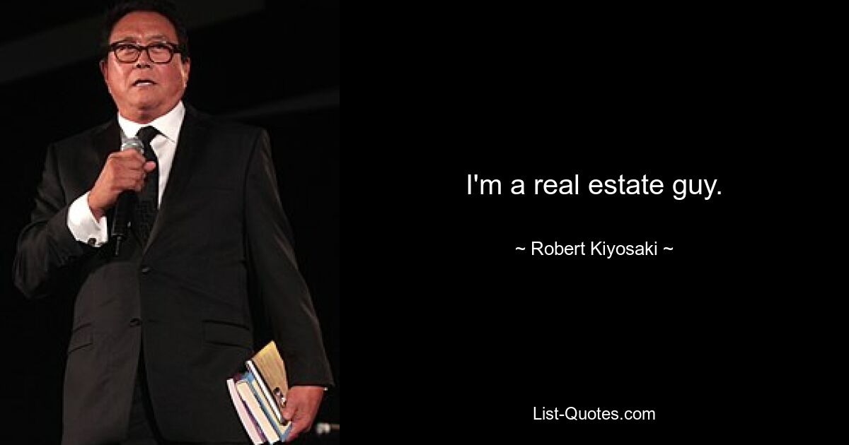 I'm a real estate guy. — © Robert Kiyosaki