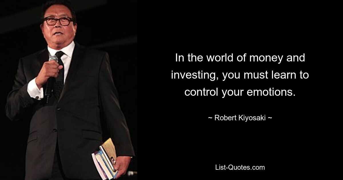 In the world of money and investing, you must learn to control your emotions. — © Robert Kiyosaki