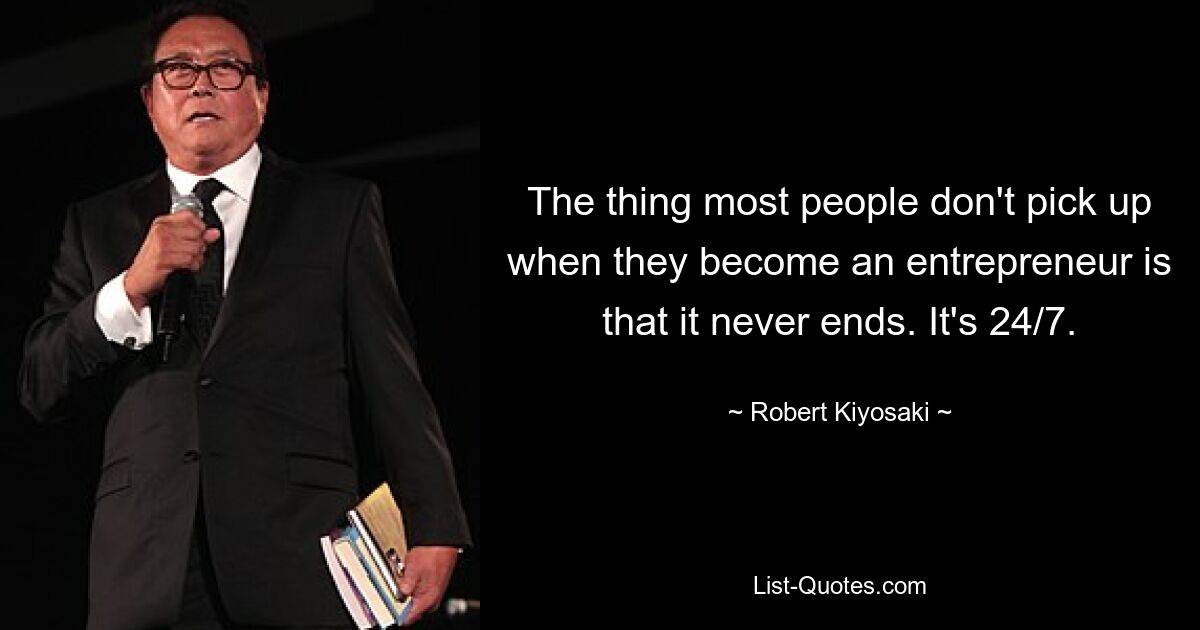 The thing most people don't pick up when they become an entrepreneur is that it never ends. It's 24/7. — © Robert Kiyosaki