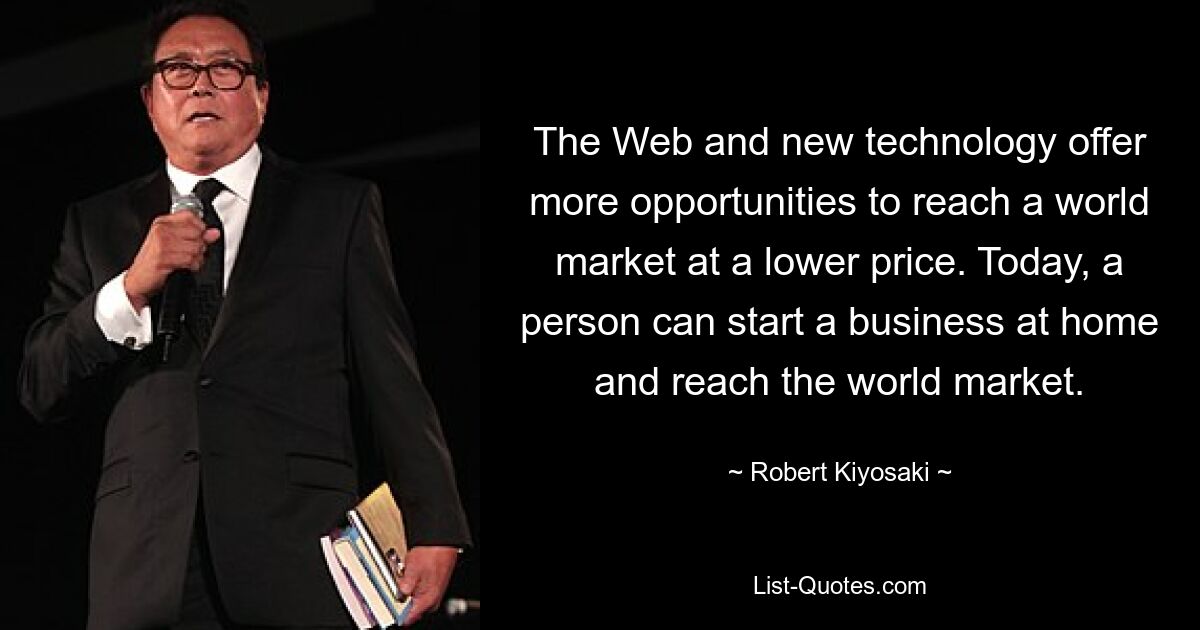 The Web and new technology offer more opportunities to reach a world market at a lower price. Today, a person can start a business at home and reach the world market. — © Robert Kiyosaki