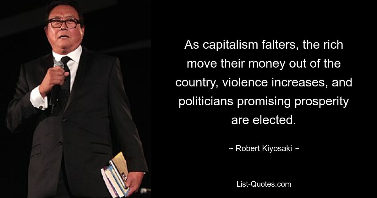 As capitalism falters, the rich move their money out of the country, violence increases, and politicians promising prosperity are elected. — © Robert Kiyosaki