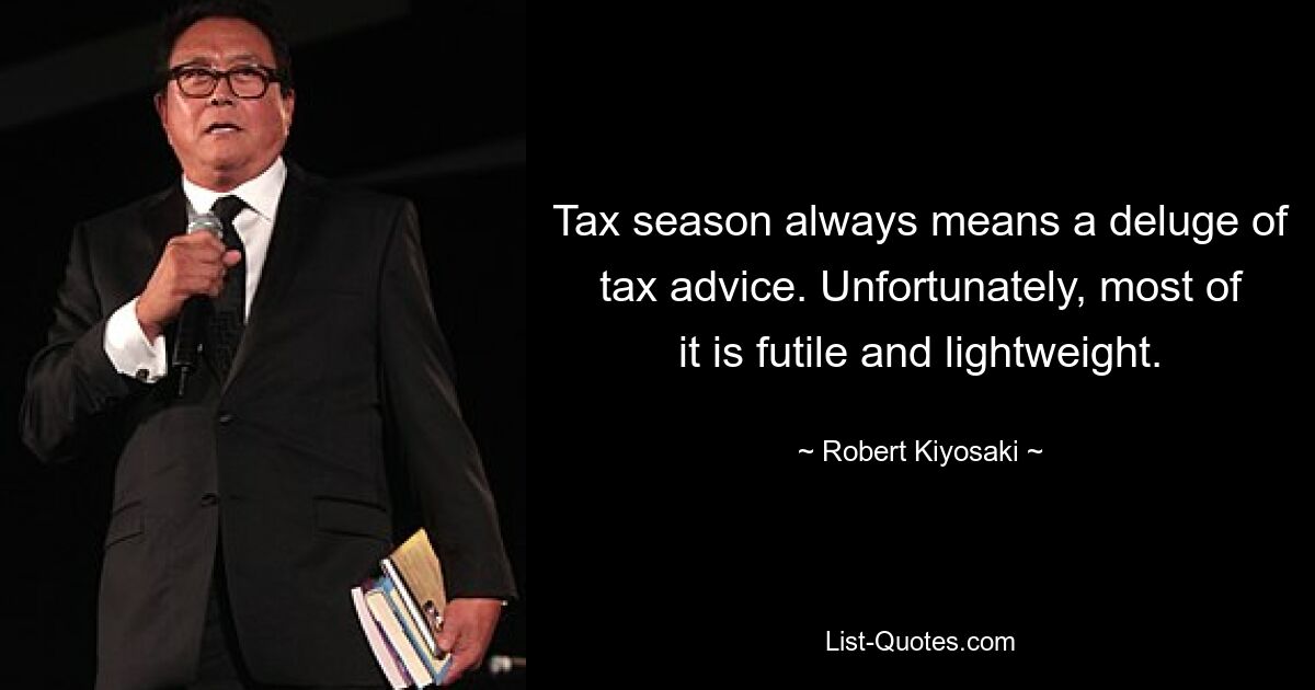 Tax season always means a deluge of tax advice. Unfortunately, most of it is futile and lightweight. — © Robert Kiyosaki