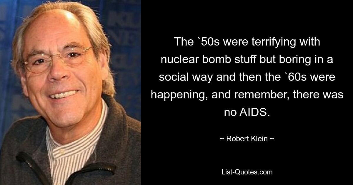 The `50s were terrifying with nuclear bomb stuff but boring in a social way and then the `60s were happening, and remember, there was no AIDS. — © Robert Klein