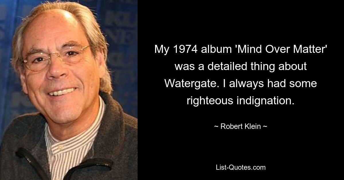 My 1974 album 'Mind Over Matter' was a detailed thing about Watergate. I always had some righteous indignation. — © Robert Klein