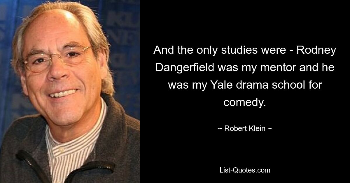 And the only studies were - Rodney Dangerfield was my mentor and he was my Yale drama school for comedy. — © Robert Klein