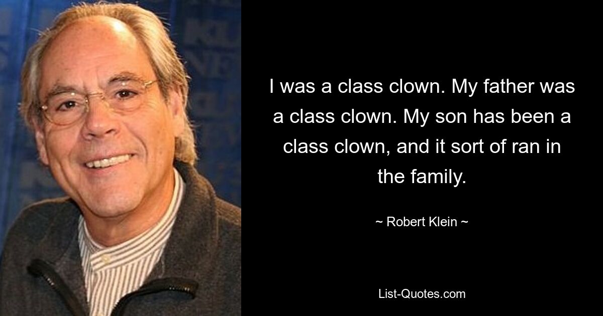 I was a class clown. My father was a class clown. My son has been a class clown, and it sort of ran in the family. — © Robert Klein