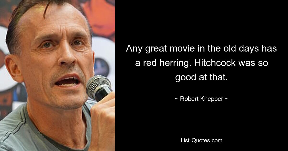 Any great movie in the old days has a red herring. Hitchcock was so good at that. — © Robert Knepper