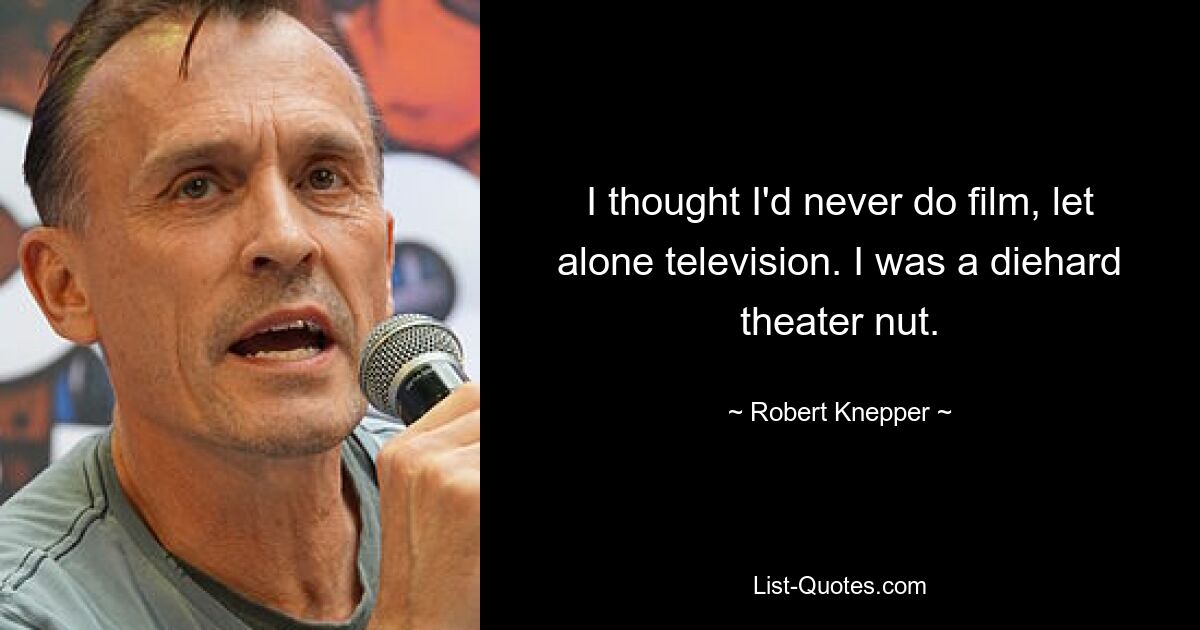 Ich dachte, ich würde nie Filme machen, geschweige denn Fernsehen. Ich war ein eingefleischter Theaterfan. — © Robert Knepper