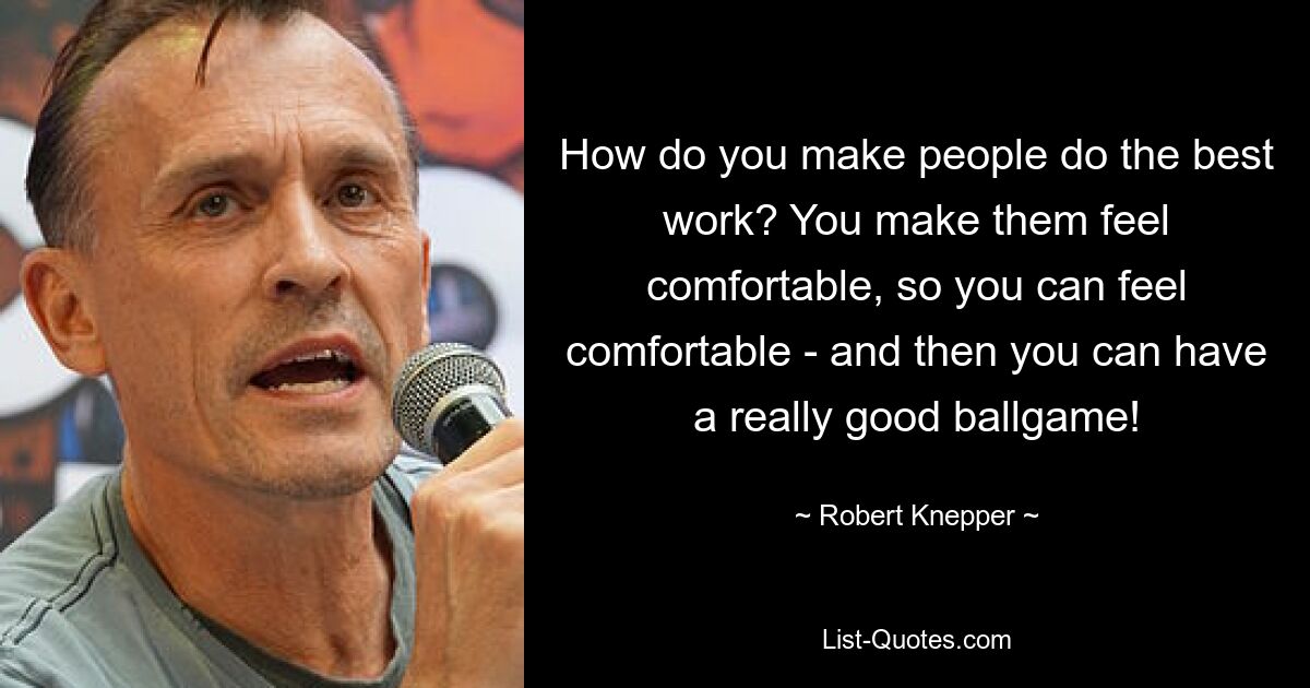 How do you make people do the best work? You make them feel comfortable, so you can feel comfortable - and then you can have a really good ballgame! — © Robert Knepper