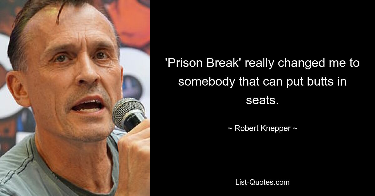 'Prison Break' really changed me to somebody that can put butts in seats. — © Robert Knepper