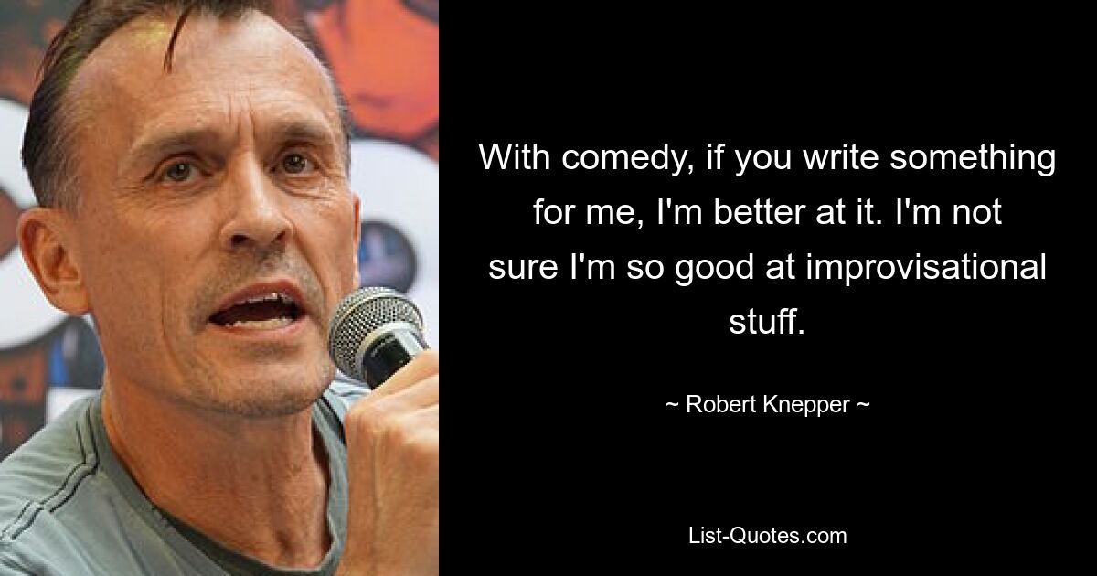 With comedy, if you write something for me, I'm better at it. I'm not sure I'm so good at improvisational stuff. — © Robert Knepper