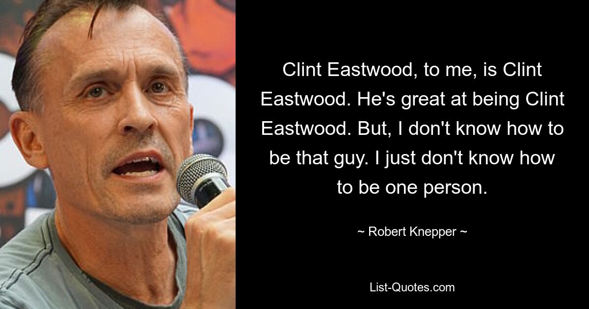 Clint Eastwood ist für mich Clint Eastwood. Er ist großartig darin, Clint Eastwood zu sein. Aber ich weiß nicht, wie ich dieser Typ sein soll. Ich weiß einfach nicht, wie ich eine Person sein soll. — © Robert Knepper