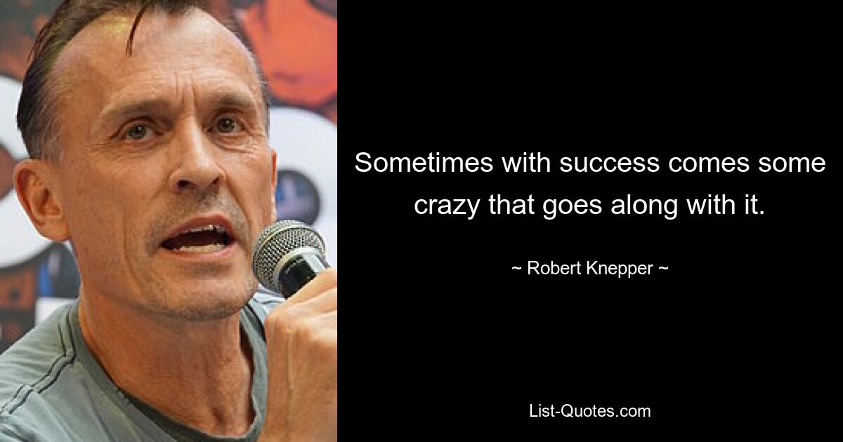 Sometimes with success comes some crazy that goes along with it. — © Robert Knepper