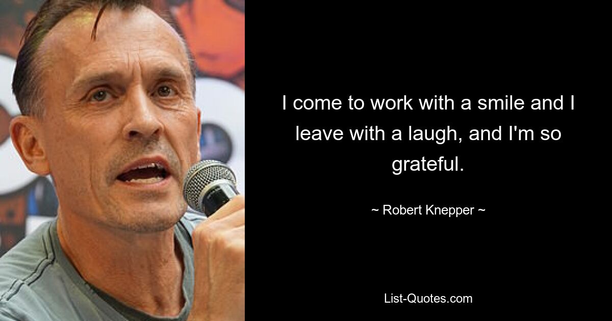 I come to work with a smile and I leave with a laugh, and I'm so grateful. — © Robert Knepper