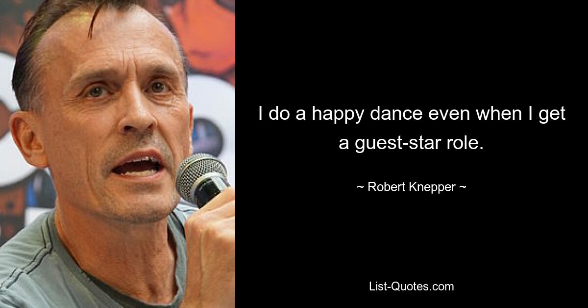 I do a happy dance even when I get a guest-star role. — © Robert Knepper