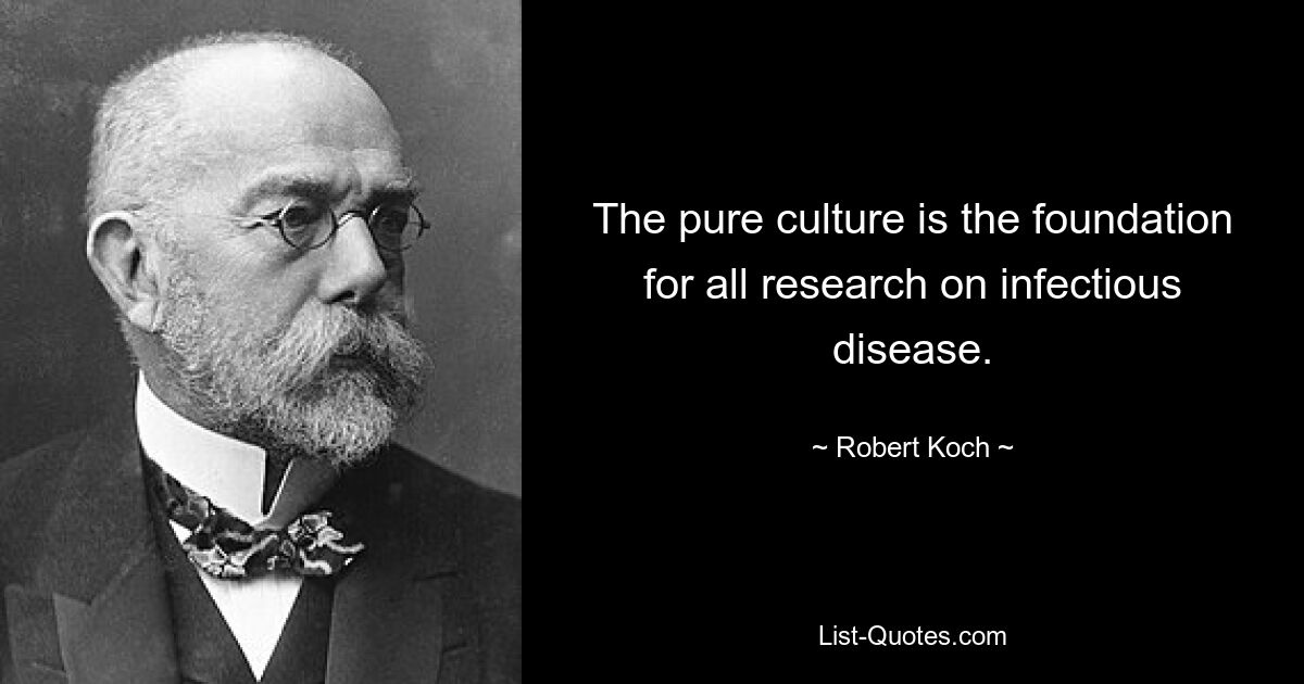 The pure culture is the foundation for all research on infectious disease. — © Robert Koch