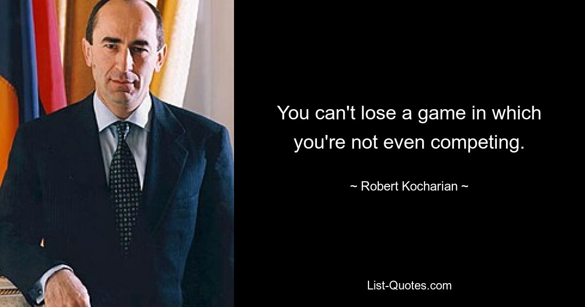 You can't lose a game in which you're not even competing. — © Robert Kocharian