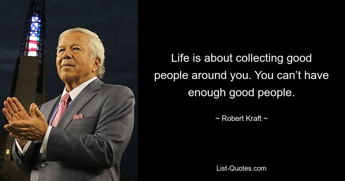 Life is about collecting good people around you. You can’t have enough good people. — © Robert Kraft