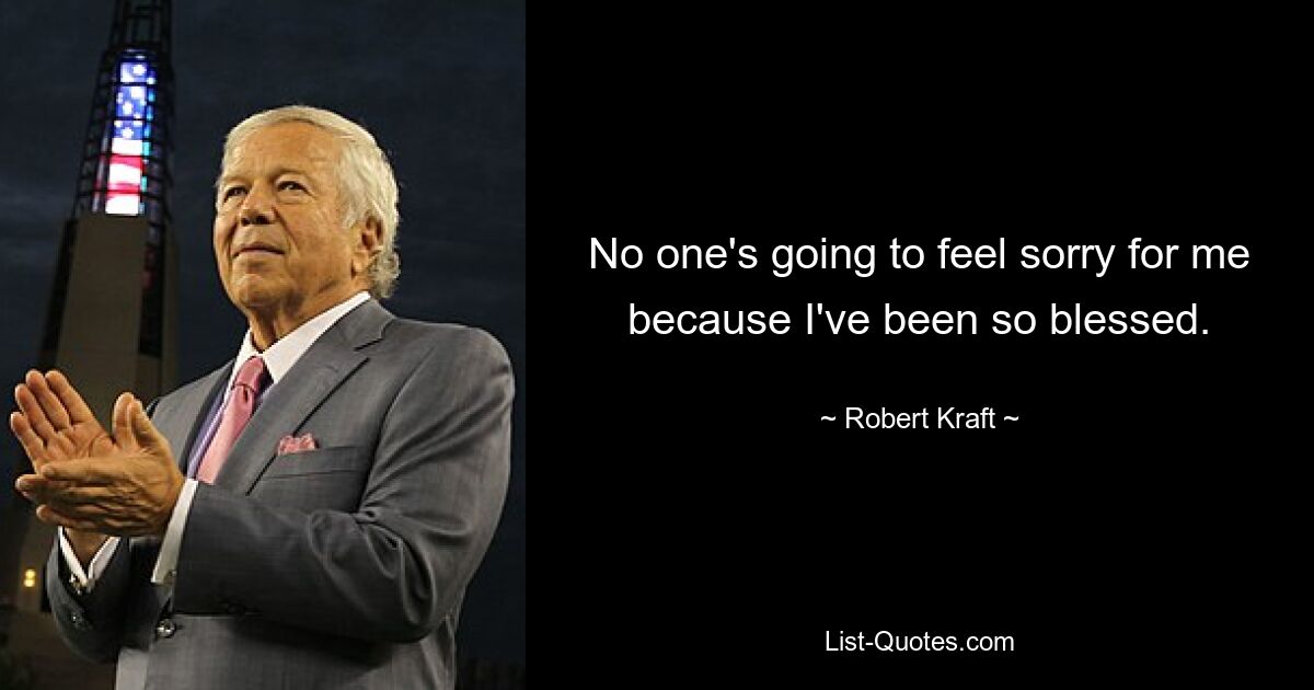 No one's going to feel sorry for me because I've been so blessed. — © Robert Kraft