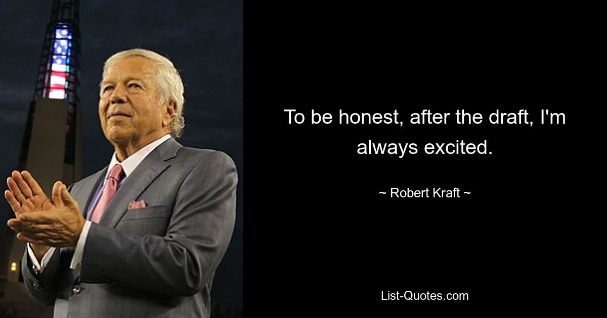 To be honest, after the draft, I'm always excited. — © Robert Kraft