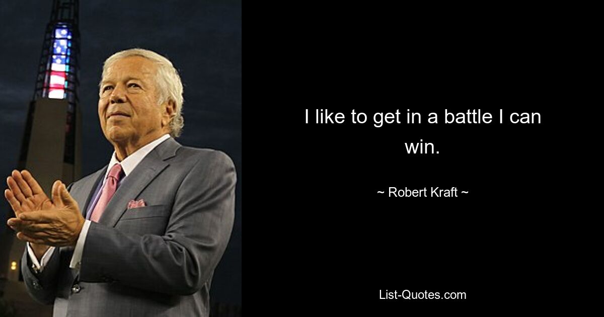 I like to get in a battle I can win. — © Robert Kraft