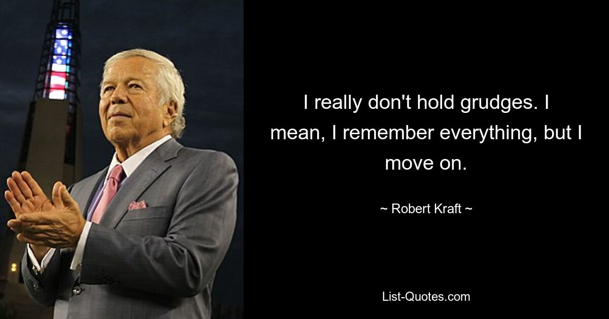 I really don't hold grudges. I mean, I remember everything, but I move on. — © Robert Kraft