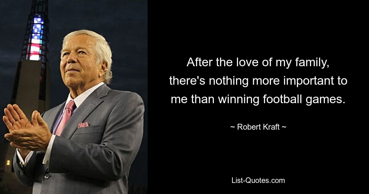 After the love of my family, there's nothing more important to me than winning football games. — © Robert Kraft