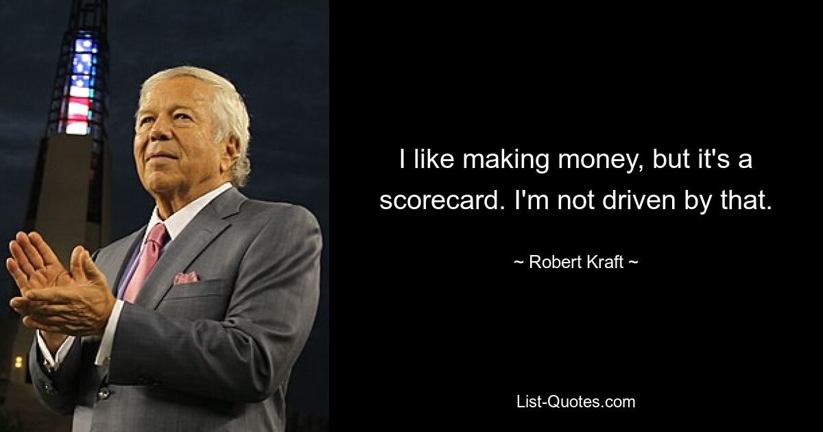 I like making money, but it's a scorecard. I'm not driven by that. — © Robert Kraft