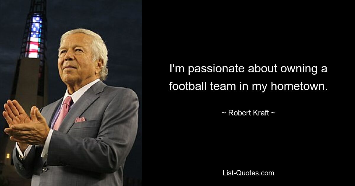 I'm passionate about owning a football team in my hometown. — © Robert Kraft