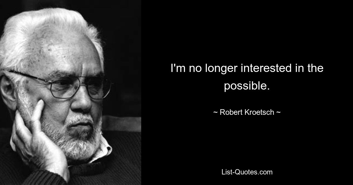 I'm no longer interested in the possible. — © Robert Kroetsch