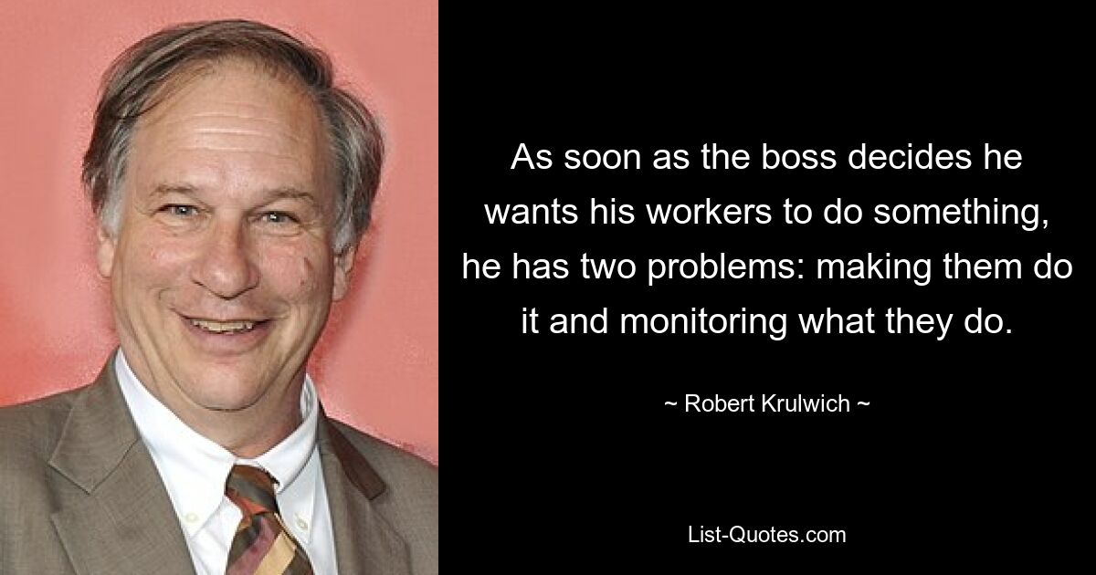 Как только начальник решает, что он хочет, чтобы его работники что-то сделали, у него возникает две проблемы: заставить их это сделать и контролировать то, что они делают. — © Роберт Крулвич 